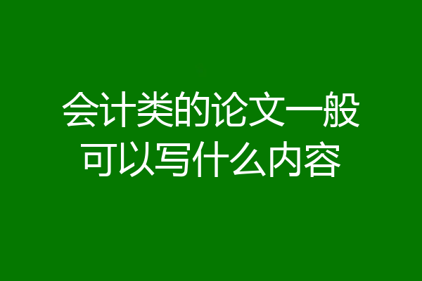 会计类的论文一般可以写什么内容