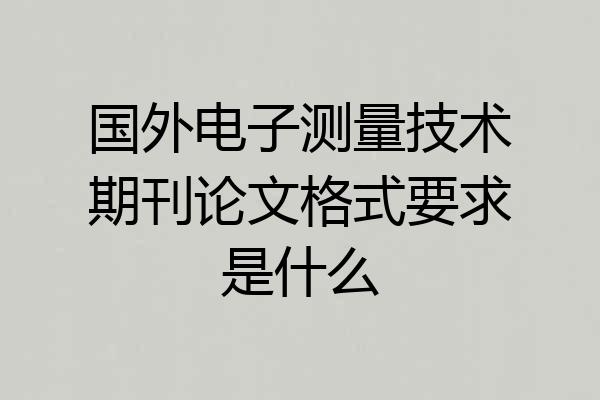 国外电子测量技术期刊论文格式要求是什么