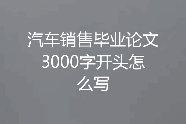 汽车销售毕业论文3000字开头怎么写