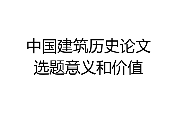 中国建筑历史论文选题意义和价值