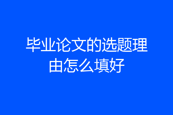 毕业论文的选题理由怎么填好