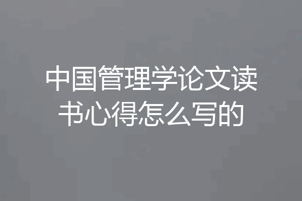 中国管理学论文读书心得怎么写的