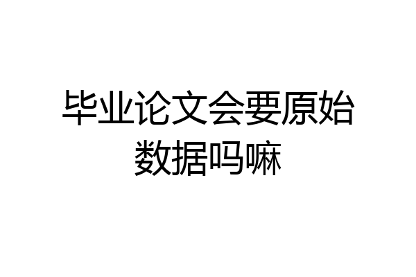 毕业论文会要原始数据吗嘛