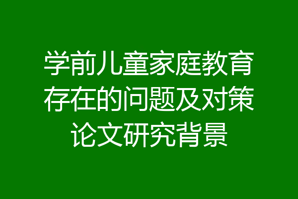 学前儿童家庭教育存在的问题及对策论文研究背景