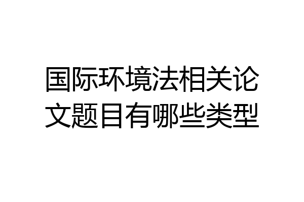 国际环境法相关论文题目有哪些类型