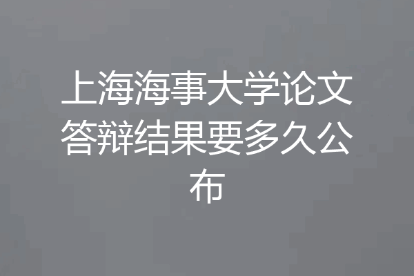 上海海事大学论文答辩结果要多久公布