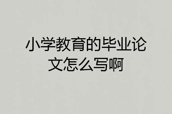 小学教育的毕业论文怎么写啊