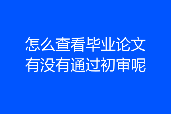 怎么查看毕业论文有没有通过初审呢