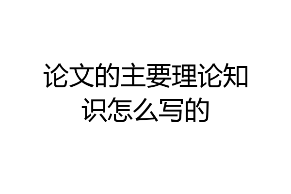 论文的主要理论知识怎么写的