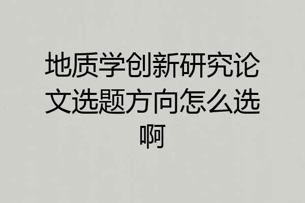 地质学创新研究论文选题方向怎么选啊
