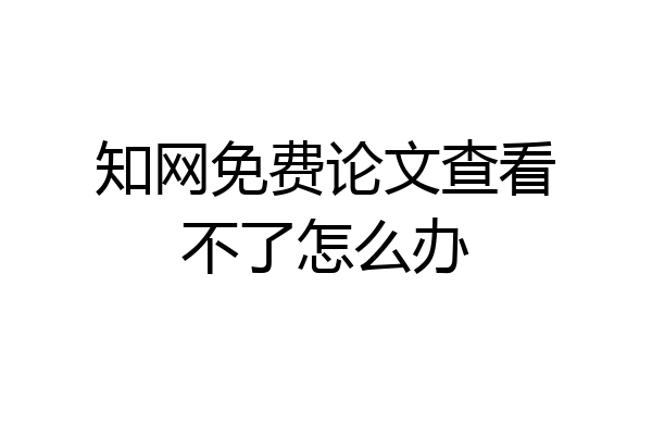 知网免费论文查看不了怎么办