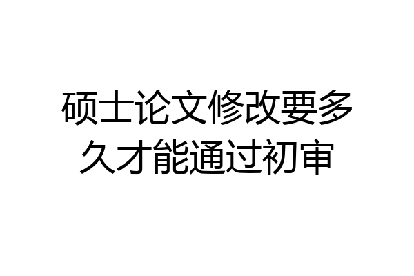 硕士论文修改要多久才能通过初审
