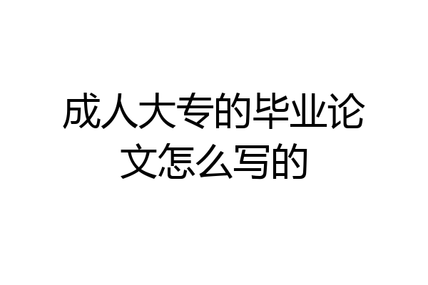 成人大专的毕业论文怎么写的