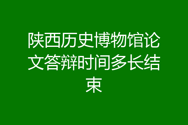 陕西历史博物馆论文答辩时间多长结束