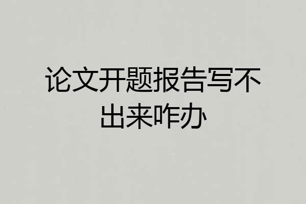 论文开题报告写不出来咋办