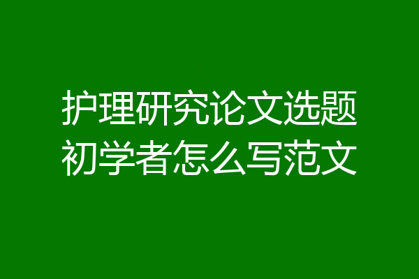 护理研究论文选题初学者怎么写范文