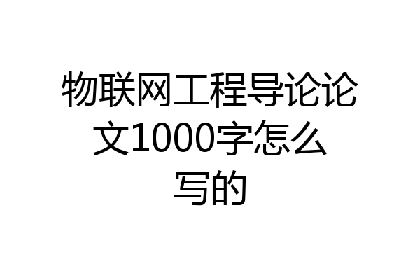 物联网工程导论论文1000字怎么写的