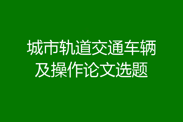城市轨道交通车辆及操作论文选题