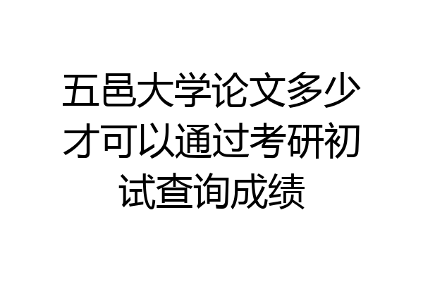 五邑大学论文多少才可以通过考研初试查询成绩