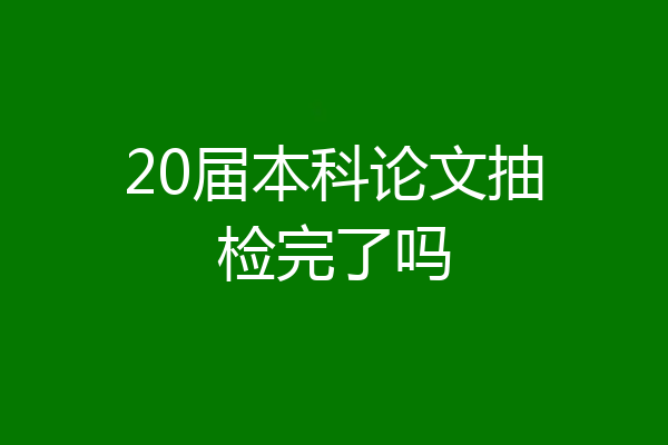 20届本科论文抽检完了吗
