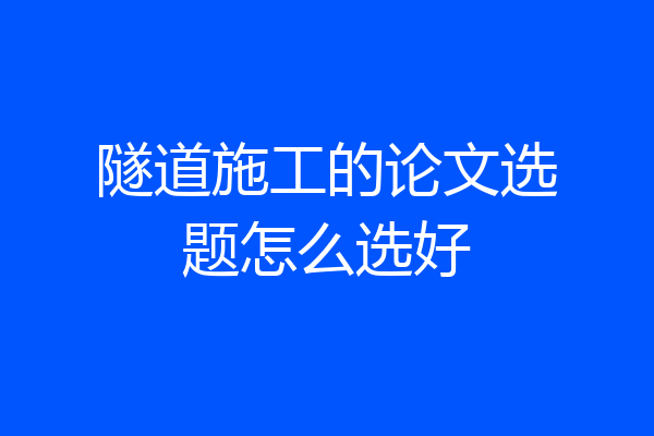 隧道施工的论文选题怎么选好