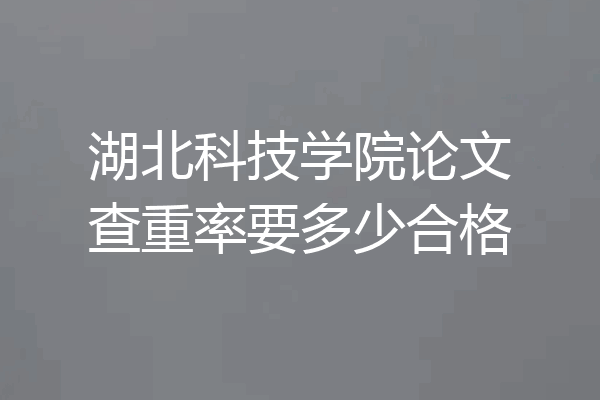 湖北科技学院论文查重率要多少合格