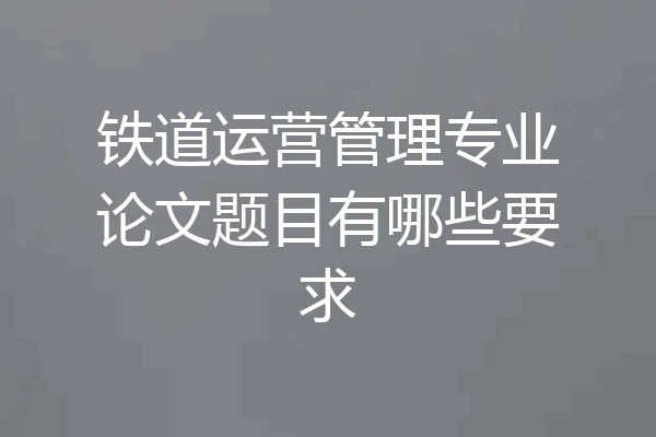 铁道运营管理专业论文题目有哪些要求
