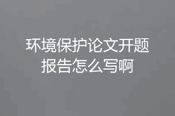 环境保护论文开题报告怎么写啊