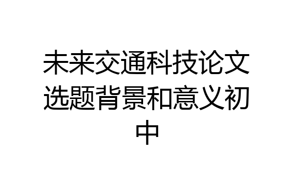 未来交通科技论文选题背景和意义初中