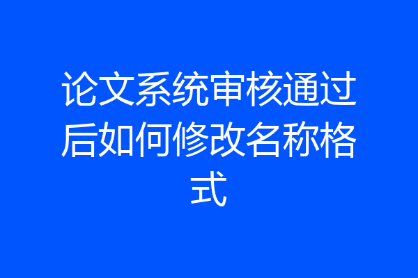 论文系统审核通过后如何修改名称格式