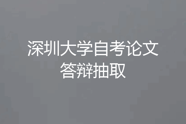 深圳大学自考论文答辩抽取