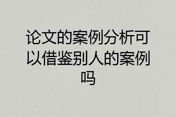 论文的案例分析可以借鉴别人的案例吗