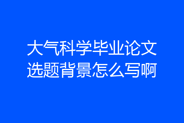 大气科学毕业论文选题背景怎么写啊