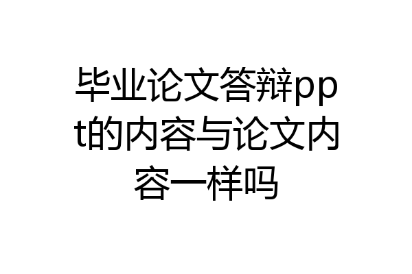 毕业论文答辩ppt的内容与论文内容一样吗