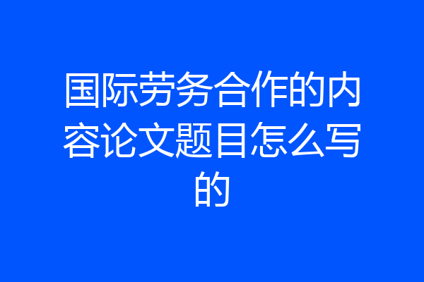 国际劳务合作的内容论文题目怎么写的