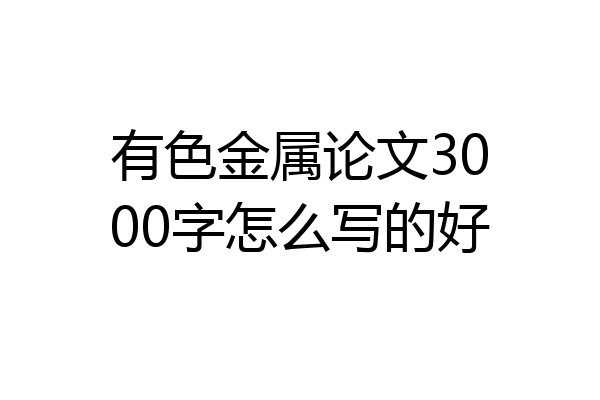 有色金属论文3000字怎么写的好