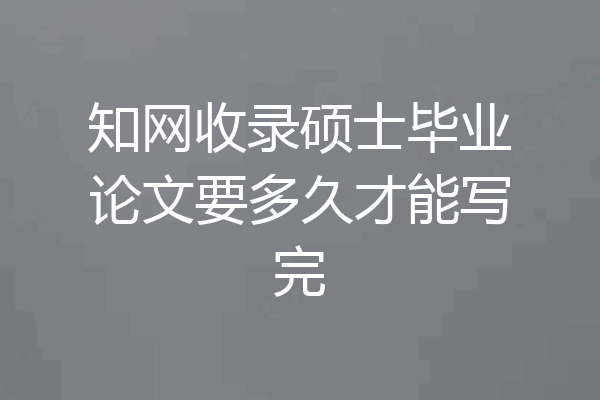知网收录硕士毕业论文要多久才能写完