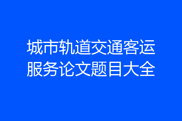 城市轨道交通客运服务论文题目大全