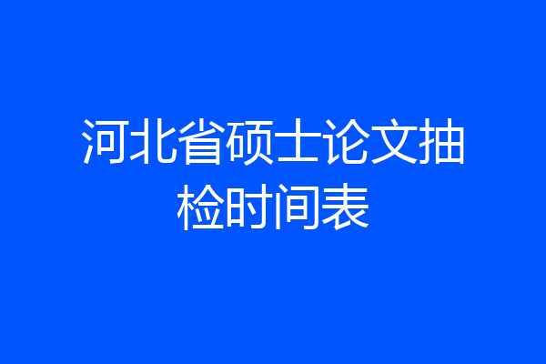 河北省硕士论文抽检时间表