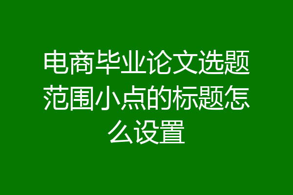 电商毕业论文选题范围小点的标题怎么设置