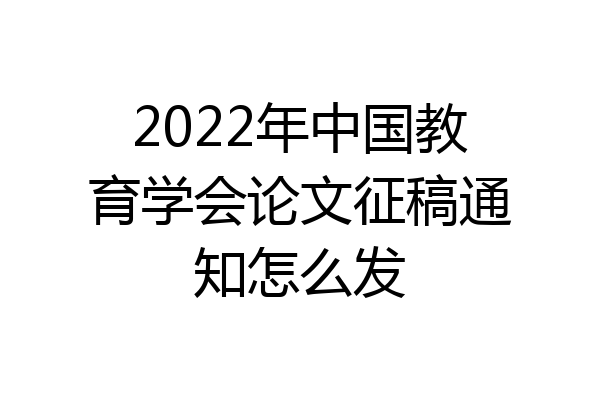 2022年中国教育学会论文征稿通知怎么发