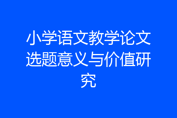 小学语文教学论文选题意义与价值研究
