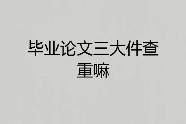毕业论文三大件查重嘛