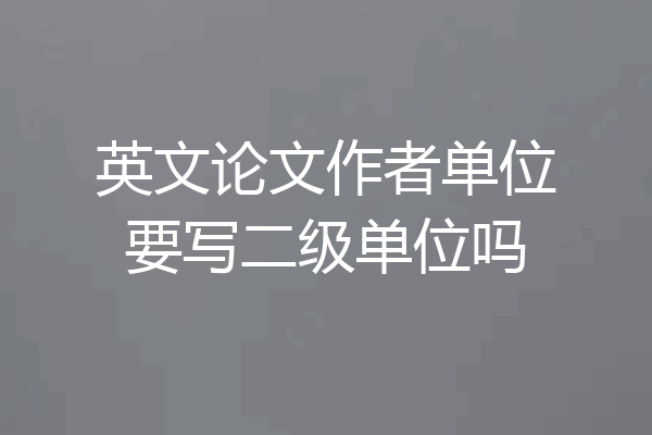 英文论文作者单位要写二级单位吗