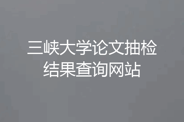 三峡大学论文抽检结果查询网站