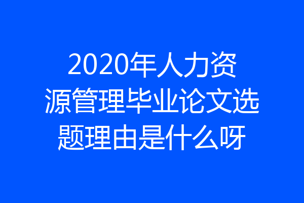 2020年人力资源管理毕业论文选题理由是什么呀