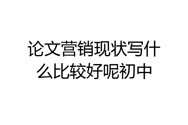 论文营销现状写什么比较好呢初中