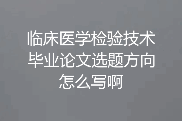 临床医学检验技术毕业论文选题方向怎么写啊