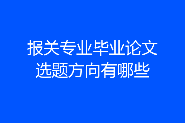 报关专业毕业论文选题方向有哪些