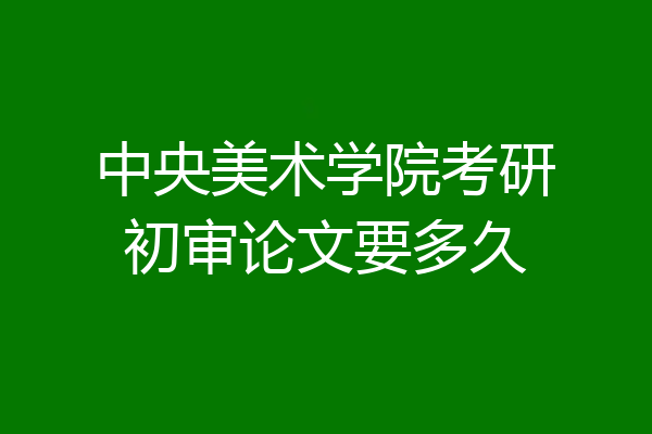 中央美术学院考研初审论文要多久